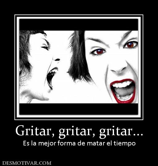Gritar, gritar, gritar... Es la mejor forma de matar el tiempo