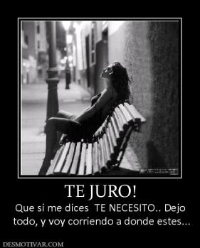 TE JURO! Que si me dices  TE NECESITO.. Dejo  todo, y voy corriendo a donde estes...