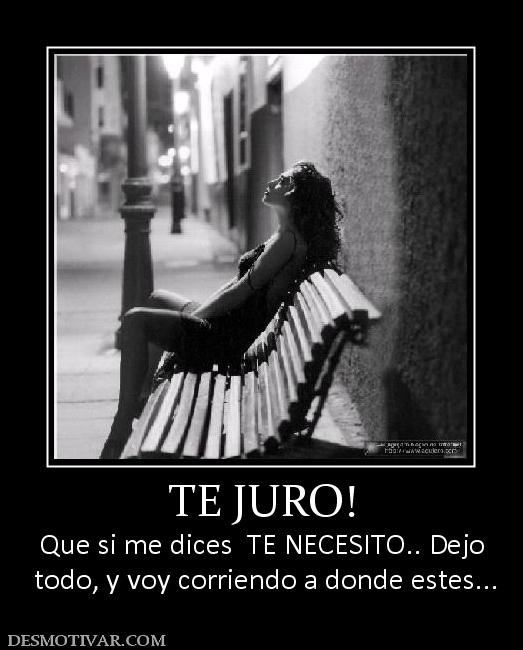 Desmotivaciones TE JURO! Que si me dices TE NECESITO.. Dejo todo, y voy corriendo a donde estes.. Desmotivaciones TE JURO! Que si me dices TE NECESITO.. Dejo todo, y voy corriendo a donde estes..