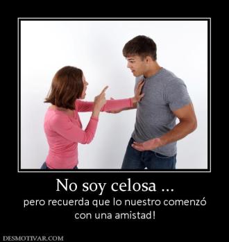 No soy celosa ... pero recuerda que lo nuestro comenzó con una amistad!