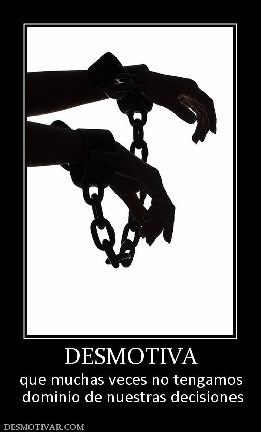 DESMOTIVA que muchas veces no tengamos  dominio de nuestras decisiones
