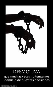 DESMOTIVA que muchas veces no tengamos  dominio de nuestras decisiones