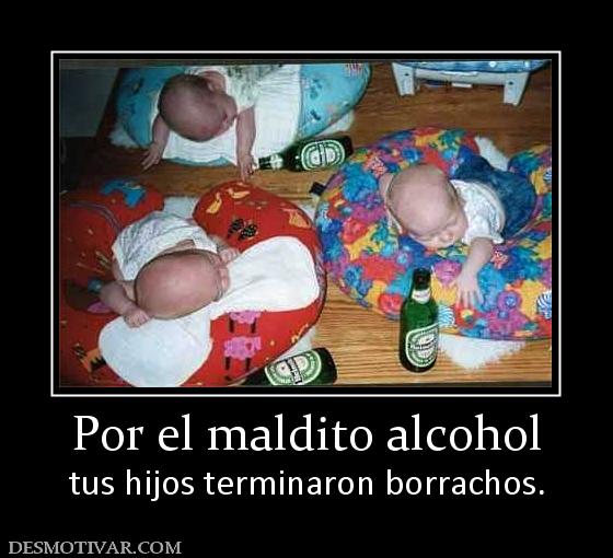 Por el maldito alcohol tus hijos terminaron borrachos.