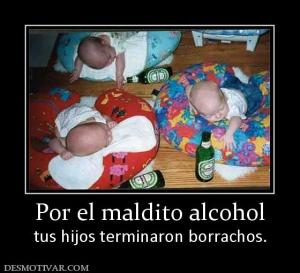 Por el maldito alcohol tus hijos terminaron borrachos.