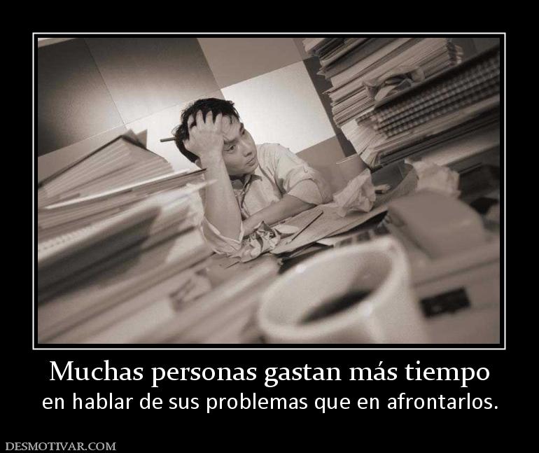 Muchas personas gastan más tiempo en hablar de sus problemas que en afrontarlos.