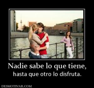 Nadie sabe lo que tiene, hasta que otro lo disfruta.