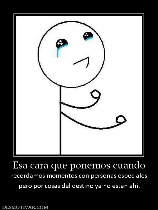 Esa cara que ponemos cuando recordamos momentos con personas especiales pero por cosas del destino ya no estan ahi.