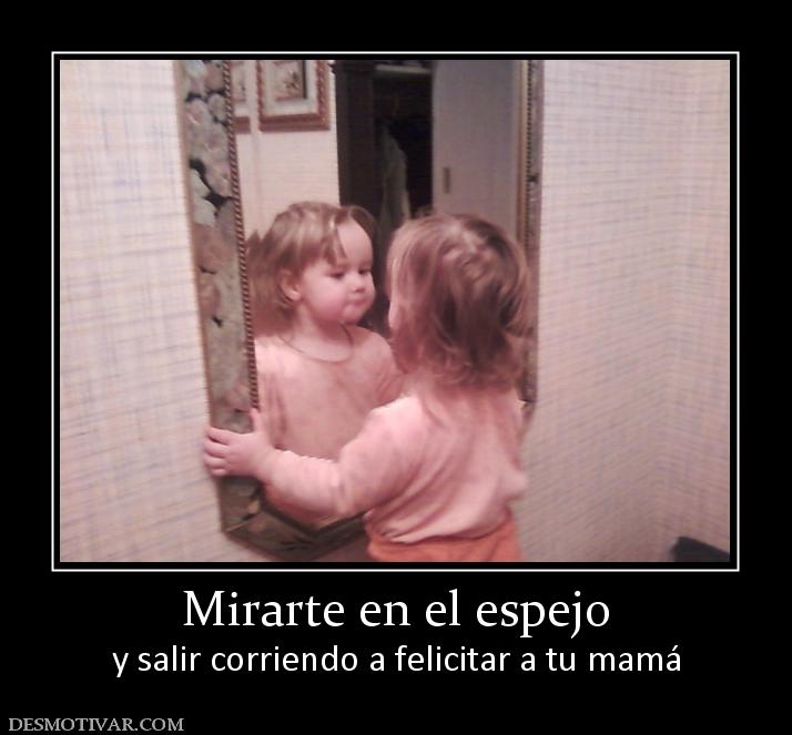 Mirarte en el espejo y salir corriendo a felicitar a tu mamá
