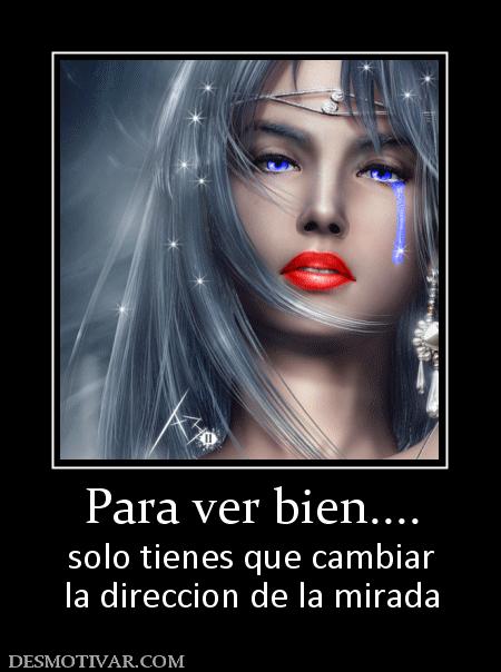 Para ver bien.... solo tienes que cambiar la direccion de la mirada