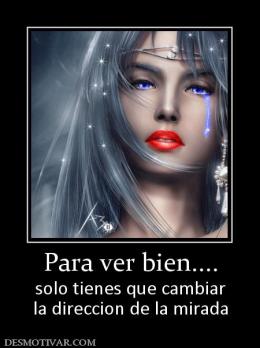 Para ver bien.... solo tienes que cambiar la direccion de la mirada