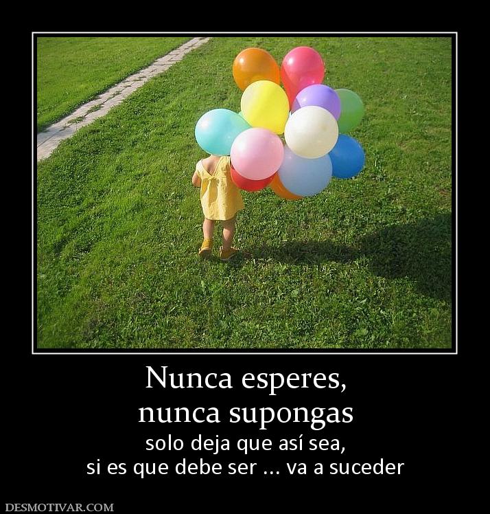 Nunca esperes, nunca supongas solo deja que así sea, si es que debe ser ... va a suceder