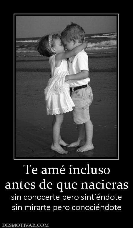 Te amé incluso antes de que nacieras sin conocerte pero sintiéndote sin mirarte pero conociéndote