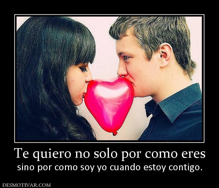 Te quiero no solo por como eres sino por como soy yo cuando estoy contigo.