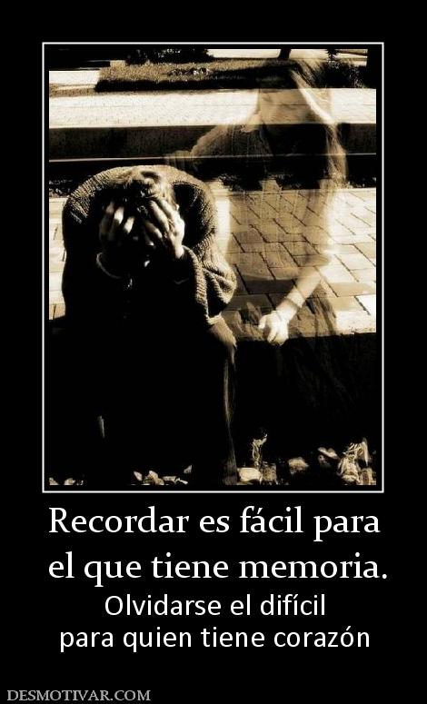 Recordar es fácil para  el que tiene memoria. Olvidarse el difícil para quien tiene corazón