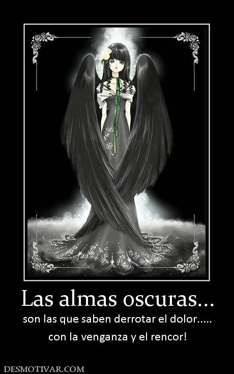 Las almas oscuras... son las que saben derrotar el dolor..... con la venganza y el rencor!