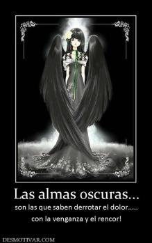 Las almas oscuras... son las que saben derrotar el dolor..... con la venganza y el rencor!