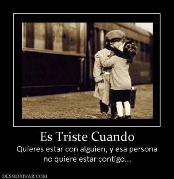 Es Triste Cuando Quieres estar con alguien, y esa persona no quiere estar contigo...