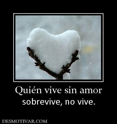 Quién vive sin amor sobrevive, no vive.