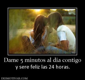 Dame 5 minutos al dia contigo y sere feliz las 24 horas.
