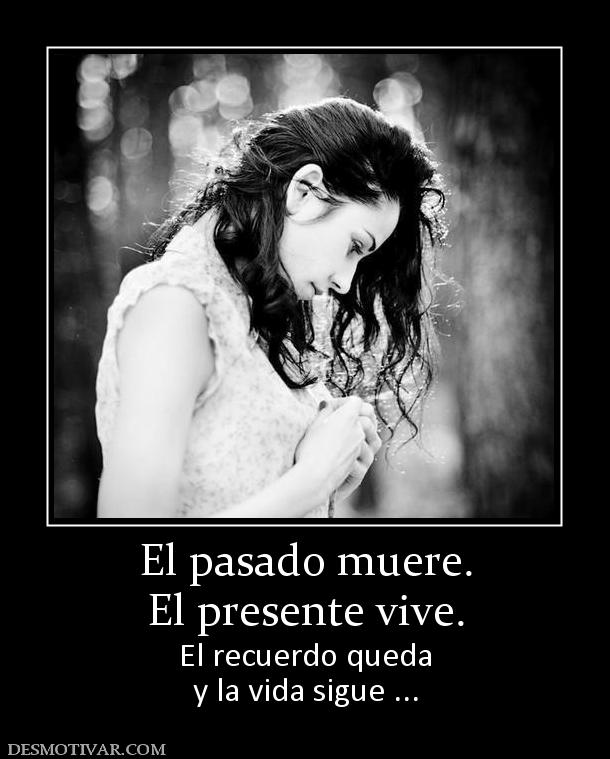 El pasado muere. El presente vive. El recuerdo queda y la vida sigue ...