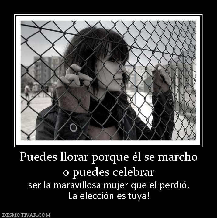 Puedes llorar porque él se marcho o puedes celebrar  ser la maravillosa mujer que el perdió. La elección es tuya!