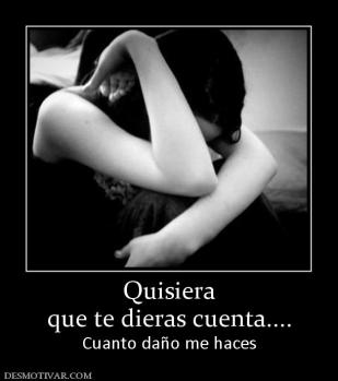 Quisiera que te dieras cuenta.... Cuanto daño me haces