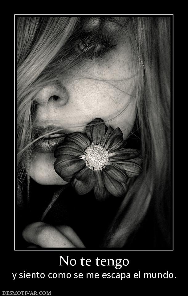 No te tengo y siento como se me escapa el mundo.