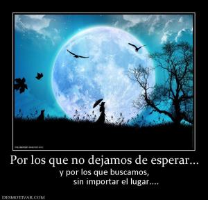 Por los que no dejamos de esperar... y por los que buscamos,            sin importar el lugar....