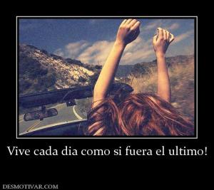 Vive cada dia como si fuera el ultimo!