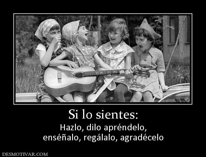 Si lo sientes: Hazlo, dilo apréndelo, enséñalo, regálalo, agradécelo