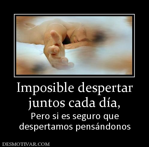 Imposible despertar juntos cada día,  Pero si es seguro que despertamos pensándonos