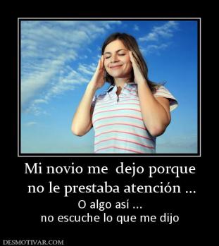 Mi novio me  dejo porque  no le prestaba atención ... O algo así ... no escuche lo que me dijo