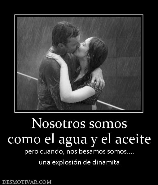 Nosotros somos como el agua y el aceite pero cuando, nos besamos somos.... una explosión de dinamita