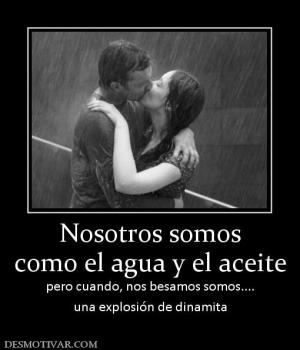 Nosotros somos como el agua y el aceite pero cuando, nos besamos somos.... una explosión de dinamita