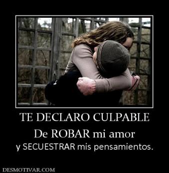 TE DECLARO CULPABLE De ROBAR mi amor  y SECUESTRAR mis pensamientos.