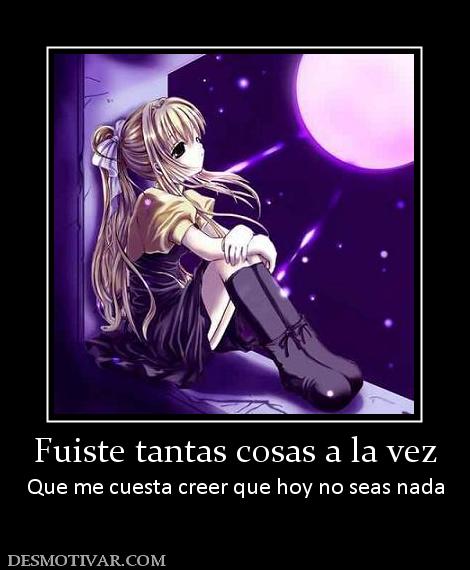 Fuiste tantas cosas a la vez Que me cuesta creer que hoy no seas nada