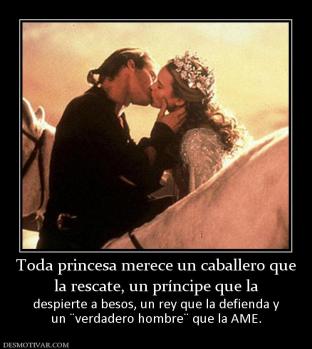 Toda princesa merece un caballero que la rescate, un príncipe que la  despierte a besos, un rey que la defienda y un ¨verdadero hombre¨ que la AME.