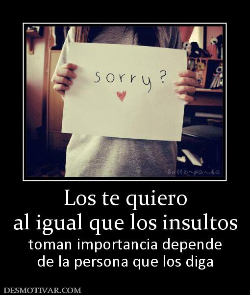 Los te quiero al igual que los insultos toman importancia depende de la persona que los diga