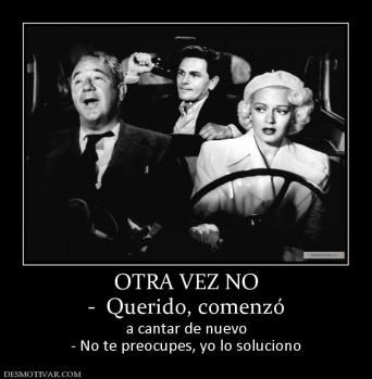 OTRA VEZ NO -  Querido, comenzó a cantar de nuevo - No te preocupes, yo lo soluciono