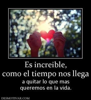 Es increible, como el tiempo nos llega a quitar lo que mas queremos en la vida.