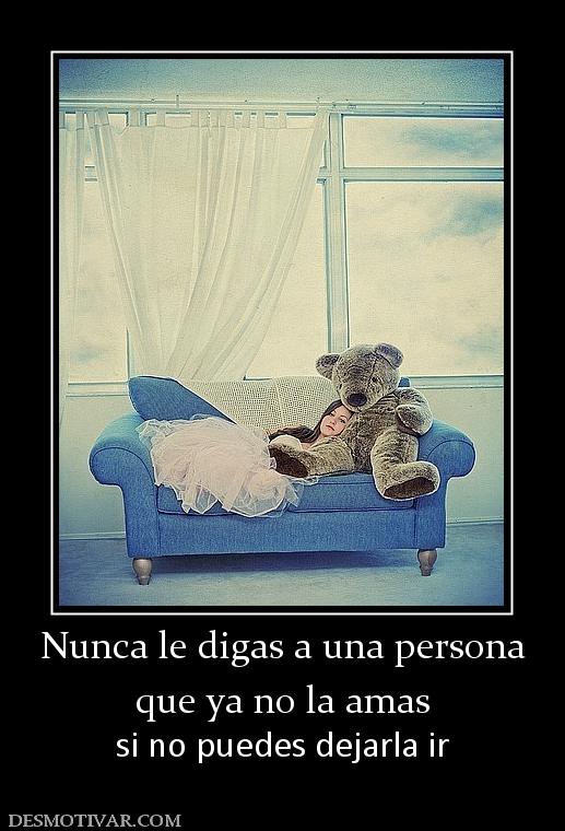 Nunca le digas a una persona que ya no la amas si no puedes dejarla ir