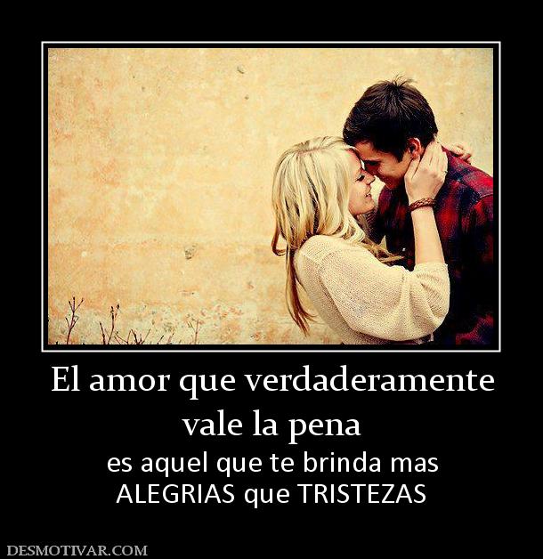 El amor que verdaderamente vale la pena  es aquel que te brinda mas ALEGRIAS que TRISTEZAS