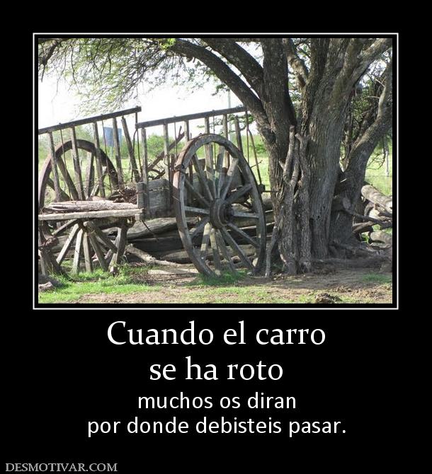 Cuando el carro se ha roto muchos os diran por donde debisteis pasar.