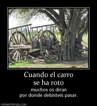 Cuando el carro se ha roto muchos os diran por donde debisteis pasar.