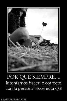 POR QUE SIEMPRE.... intentamos hacer lo correcto con la persona incorrecta </3