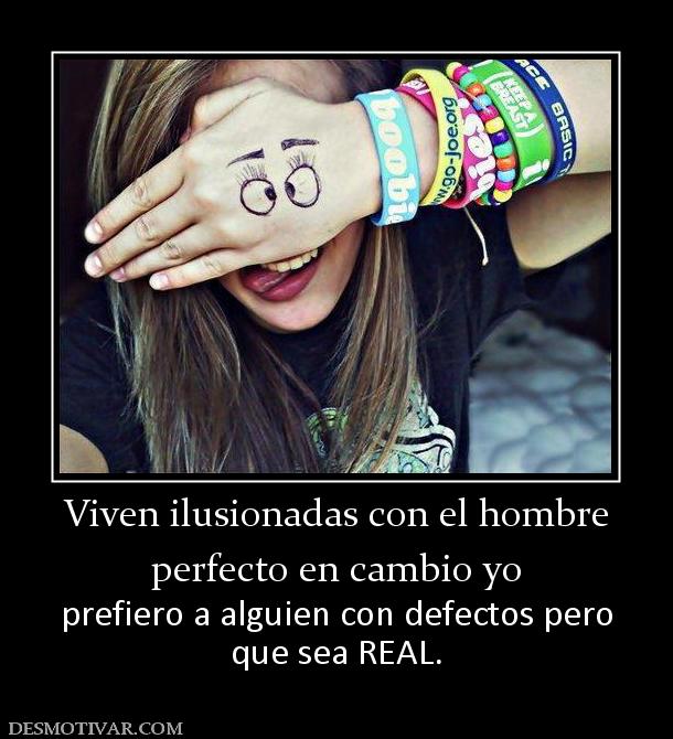 Viven ilusionadas con el hombre perfecto en cambio yo prefiero a alguien con defectos pero que sea REAL.