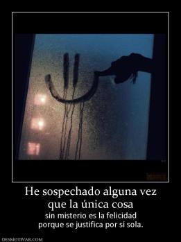 He sospechado alguna vez que la única cosa  sin misterio es la felicidad porque se justifica por sí sola.