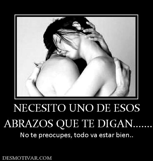 NECESITO UNO DE ESOS  ABRAZOS QUE TE DIGAN....... No te preocupes, todo va estar bien..