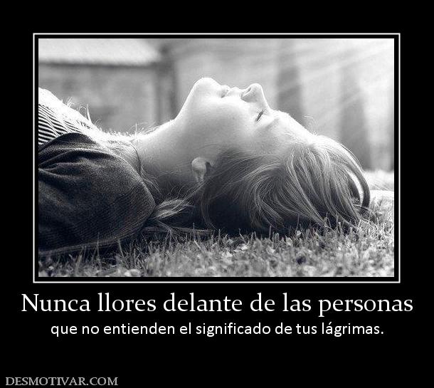 Nunca llores delante de las personas que no entienden el significado de tus lágrimas.