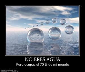 NO ERES AGUA Pero ocupas el 70 % de mi mundo